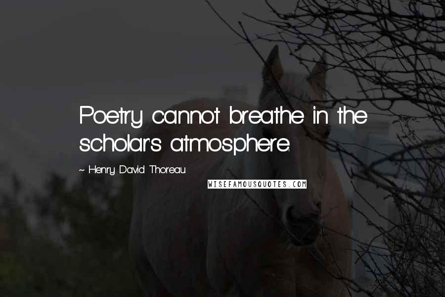 Henry David Thoreau Quotes: Poetry cannot breathe in the scholar's atmosphere.