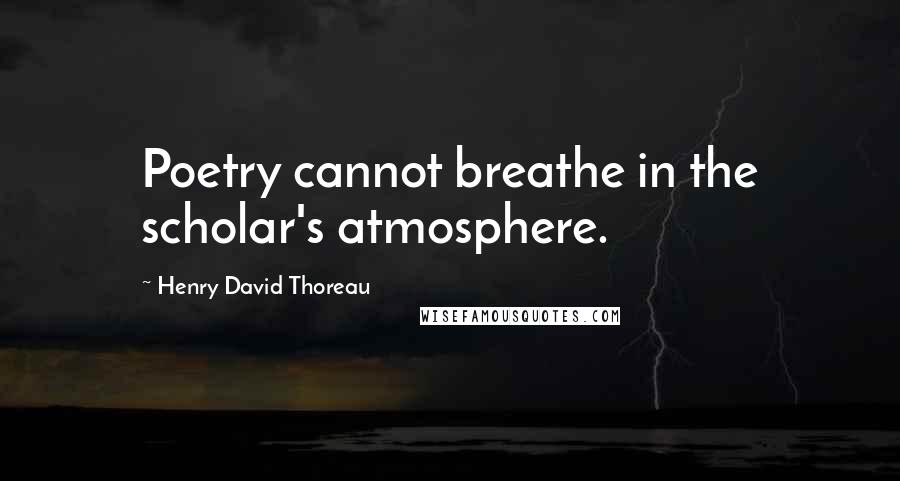 Henry David Thoreau Quotes: Poetry cannot breathe in the scholar's atmosphere.