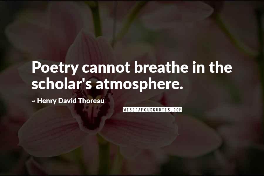 Henry David Thoreau Quotes: Poetry cannot breathe in the scholar's atmosphere.
