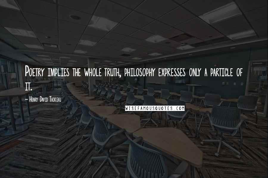 Henry David Thoreau Quotes: Poetry implies the whole truth, philosophy expresses only a particle of it.