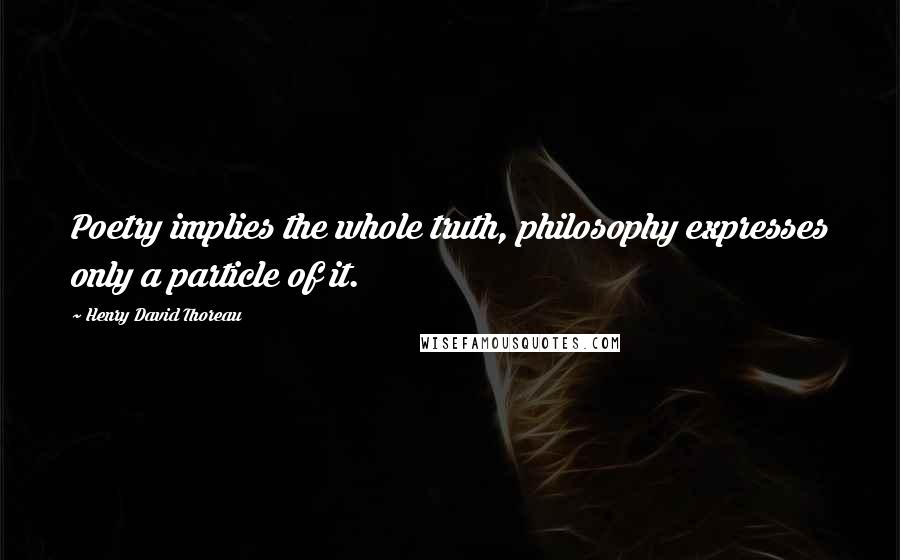 Henry David Thoreau Quotes: Poetry implies the whole truth, philosophy expresses only a particle of it.