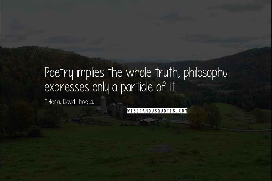 Henry David Thoreau Quotes: Poetry implies the whole truth, philosophy expresses only a particle of it.