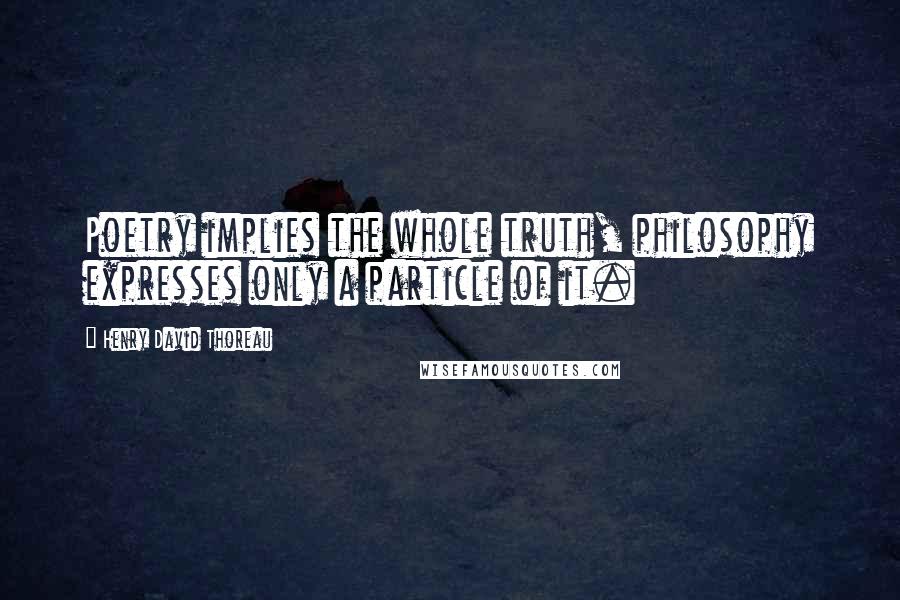 Henry David Thoreau Quotes: Poetry implies the whole truth, philosophy expresses only a particle of it.