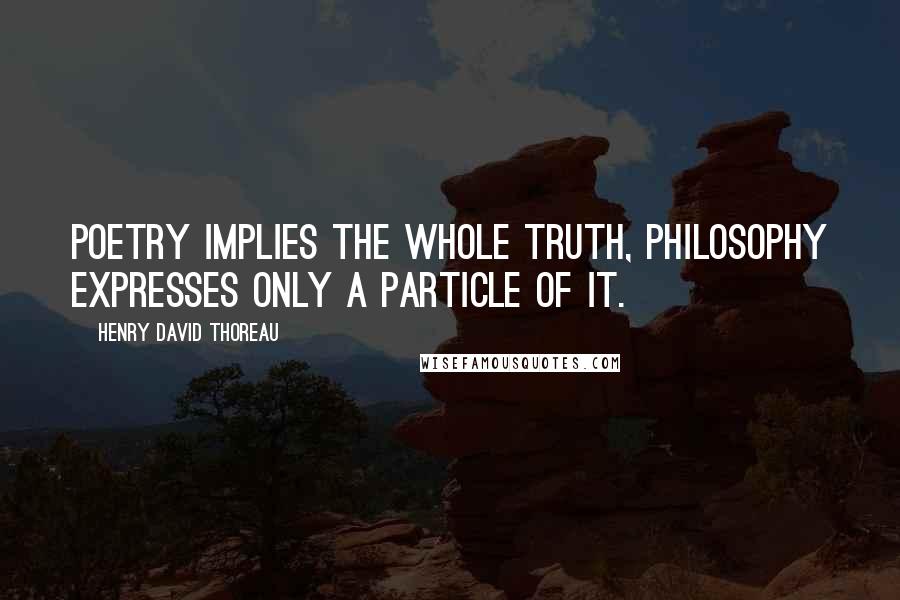 Henry David Thoreau Quotes: Poetry implies the whole truth, philosophy expresses only a particle of it.