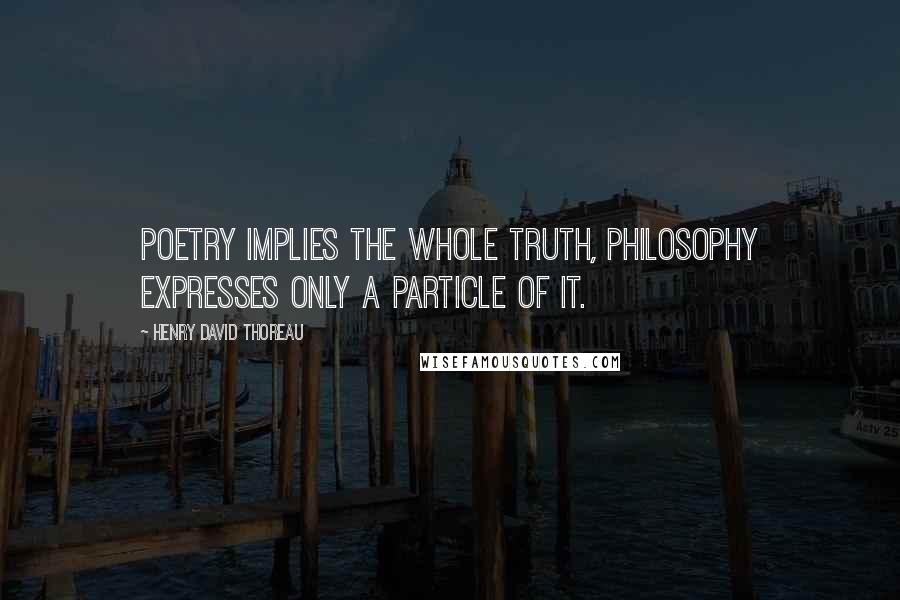 Henry David Thoreau Quotes: Poetry implies the whole truth, philosophy expresses only a particle of it.