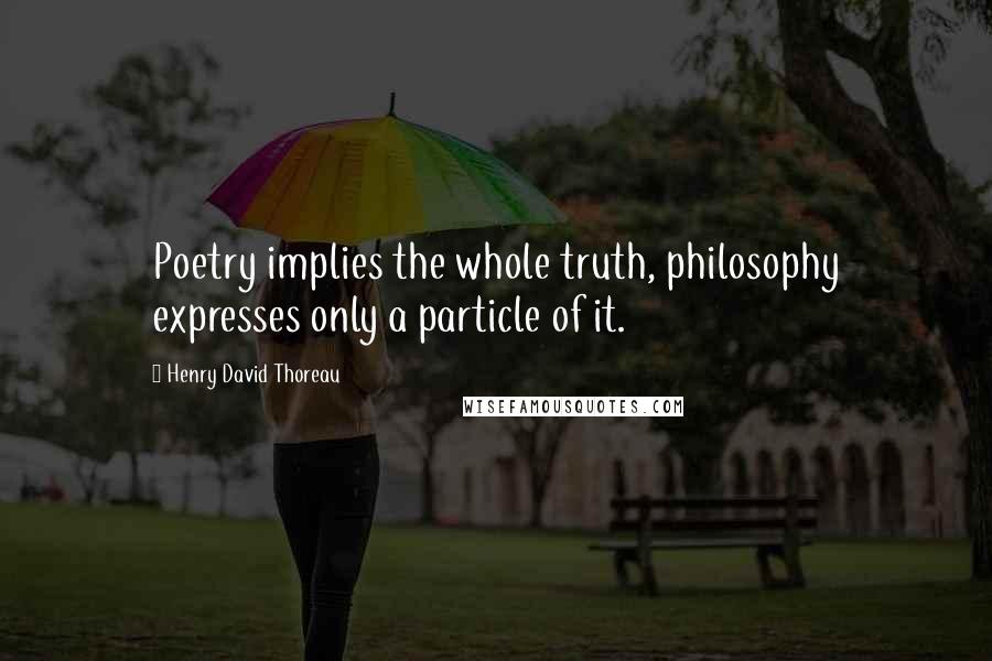 Henry David Thoreau Quotes: Poetry implies the whole truth, philosophy expresses only a particle of it.