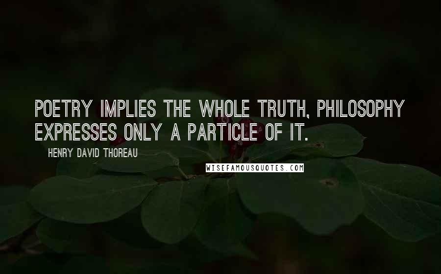 Henry David Thoreau Quotes: Poetry implies the whole truth, philosophy expresses only a particle of it.