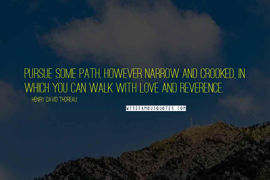 Henry David Thoreau Quotes: Pursue some path, however narrow and crooked, in which you can walk with love and reverence.