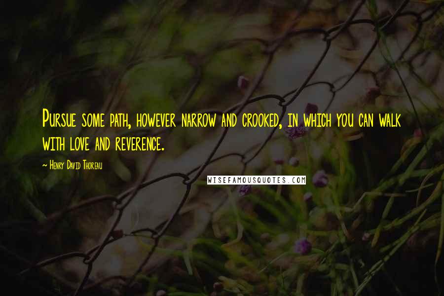 Henry David Thoreau Quotes: Pursue some path, however narrow and crooked, in which you can walk with love and reverence.