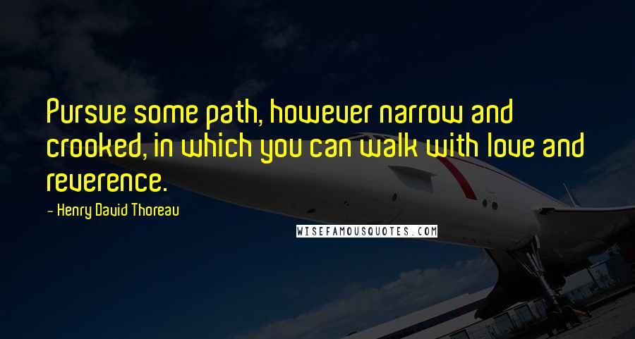 Henry David Thoreau Quotes: Pursue some path, however narrow and crooked, in which you can walk with love and reverence.