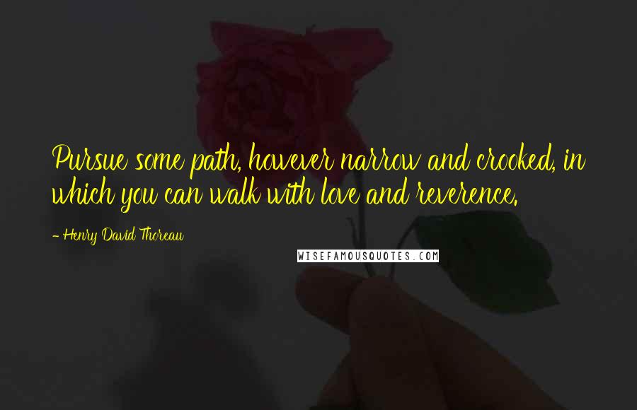 Henry David Thoreau Quotes: Pursue some path, however narrow and crooked, in which you can walk with love and reverence.