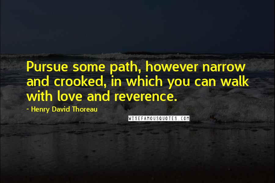 Henry David Thoreau Quotes: Pursue some path, however narrow and crooked, in which you can walk with love and reverence.