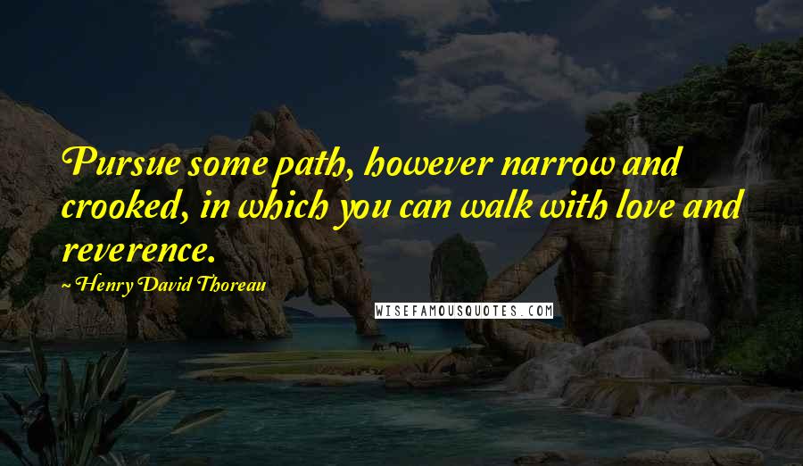 Henry David Thoreau Quotes: Pursue some path, however narrow and crooked, in which you can walk with love and reverence.