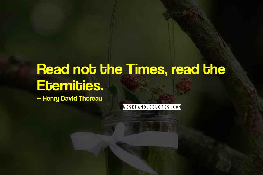 Henry David Thoreau Quotes: Read not the Times, read the Eternities.