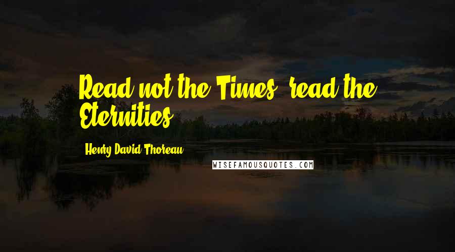 Henry David Thoreau Quotes: Read not the Times, read the Eternities.
