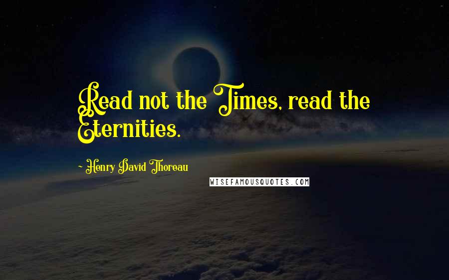 Henry David Thoreau Quotes: Read not the Times, read the Eternities.