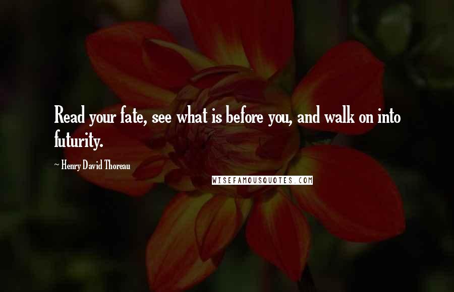Henry David Thoreau Quotes: Read your fate, see what is before you, and walk on into futurity.