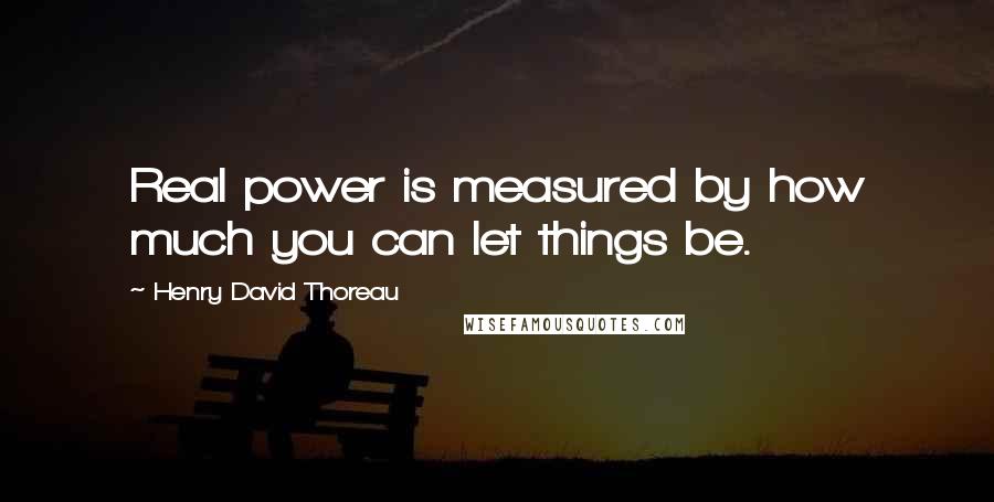 Henry David Thoreau Quotes: Real power is measured by how much you can let things be.