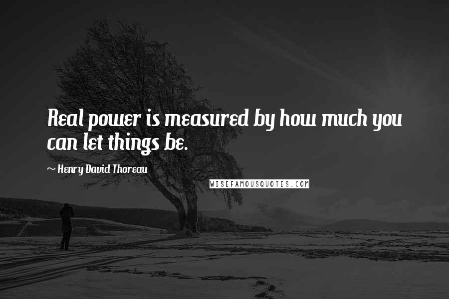 Henry David Thoreau Quotes: Real power is measured by how much you can let things be.