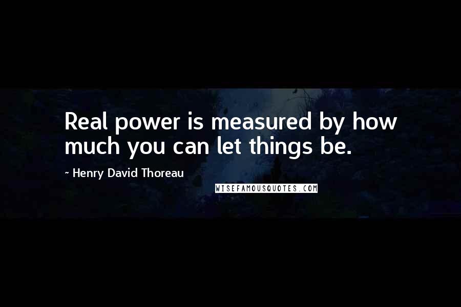 Henry David Thoreau Quotes: Real power is measured by how much you can let things be.