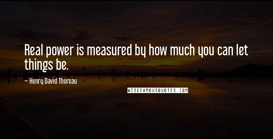 Henry David Thoreau Quotes: Real power is measured by how much you can let things be.