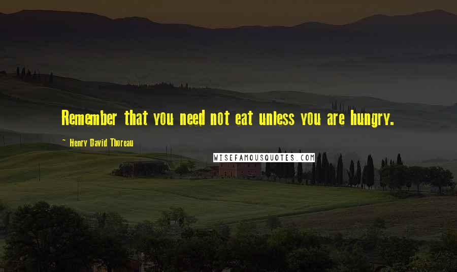 Henry David Thoreau Quotes: Remember that you need not eat unless you are hungry.