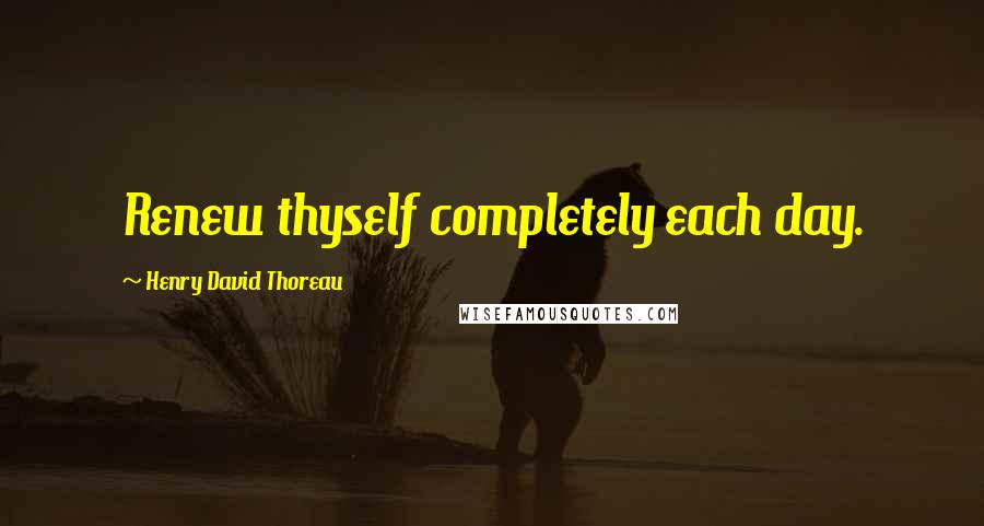 Henry David Thoreau Quotes: Renew thyself completely each day.