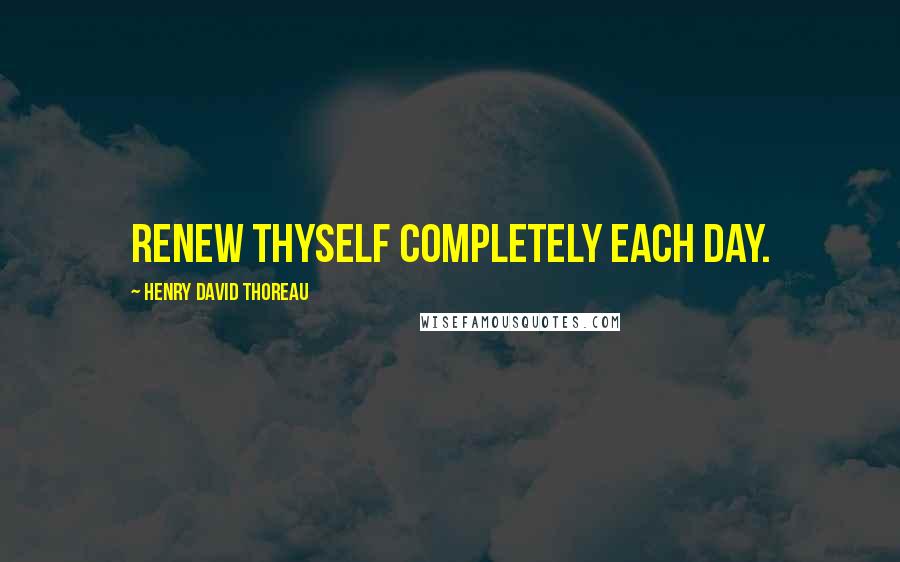 Henry David Thoreau Quotes: Renew thyself completely each day.