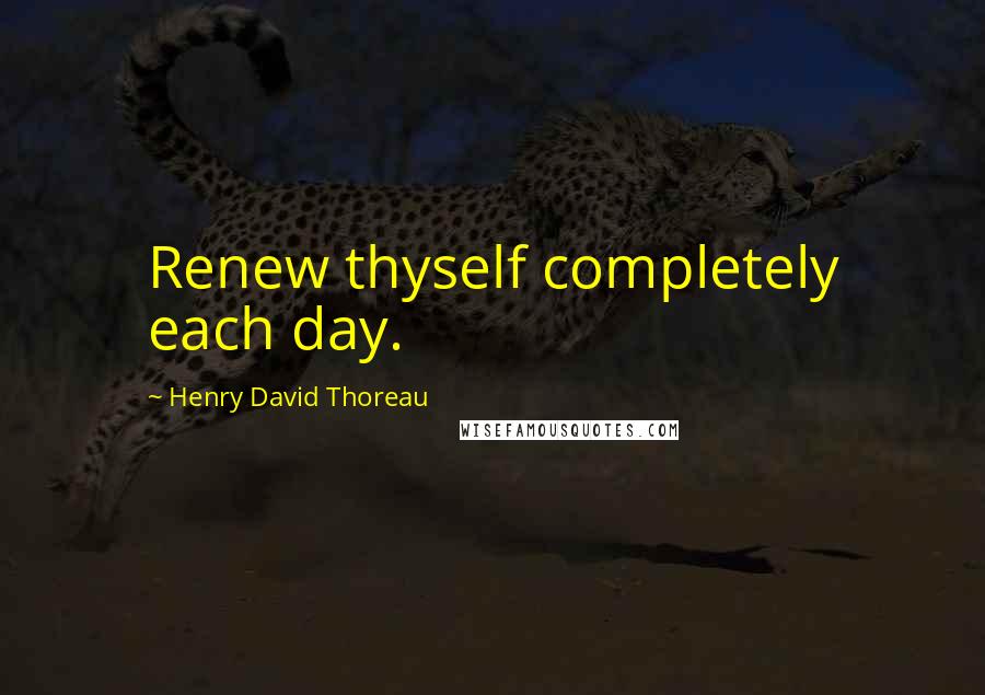 Henry David Thoreau Quotes: Renew thyself completely each day.