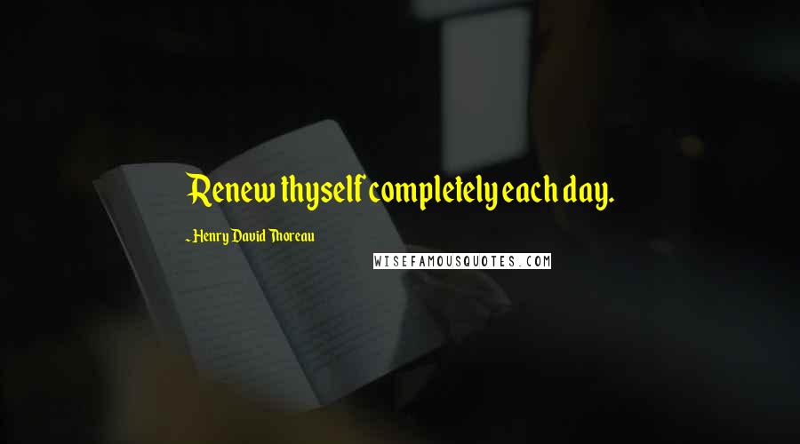 Henry David Thoreau Quotes: Renew thyself completely each day.