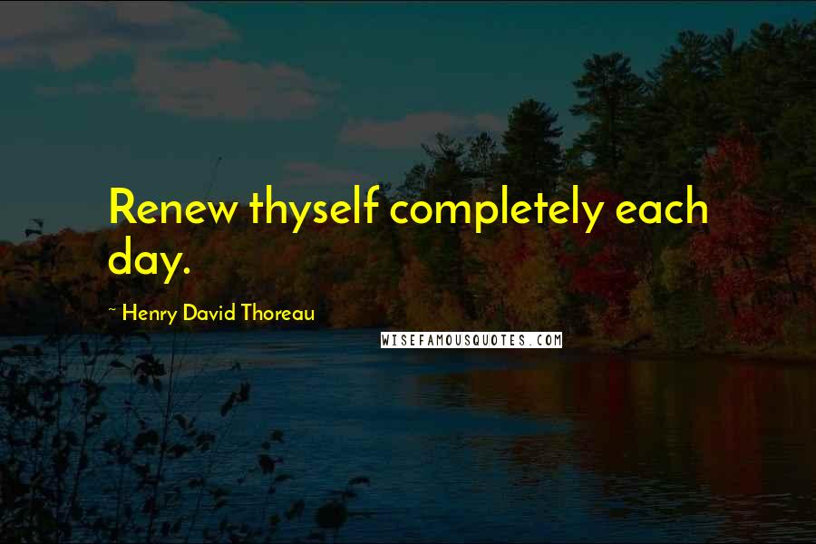 Henry David Thoreau Quotes: Renew thyself completely each day.