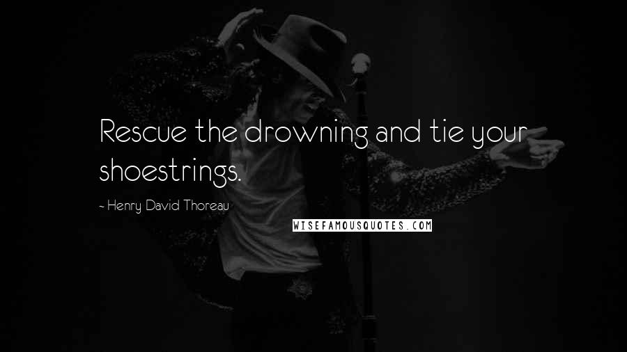 Henry David Thoreau Quotes: Rescue the drowning and tie your shoestrings.
