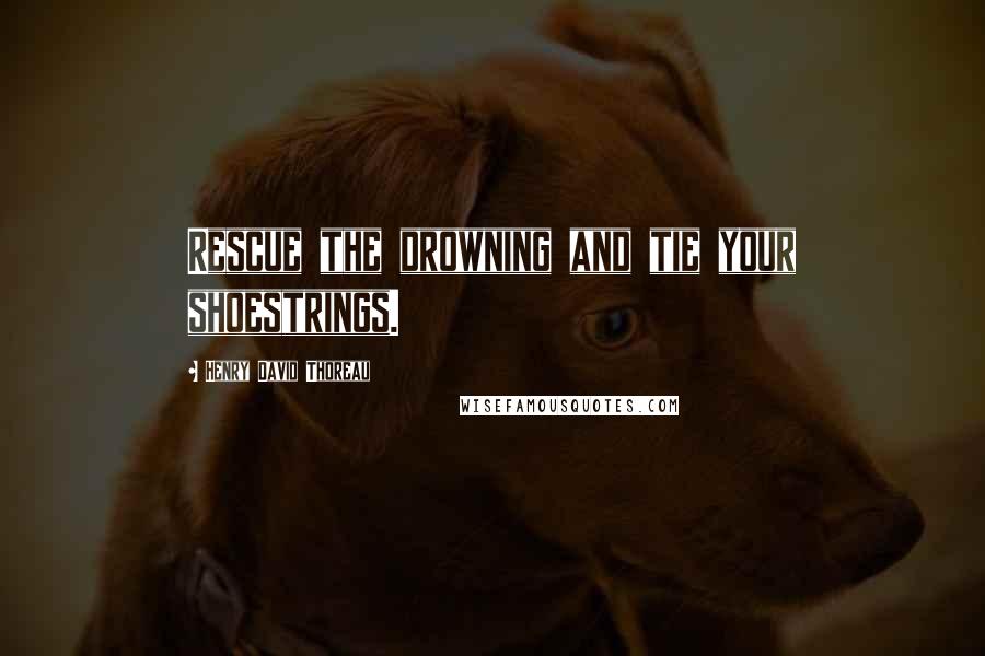 Henry David Thoreau Quotes: Rescue the drowning and tie your shoestrings.