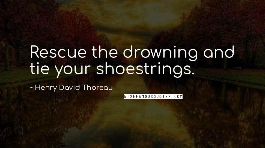Henry David Thoreau Quotes: Rescue the drowning and tie your shoestrings.