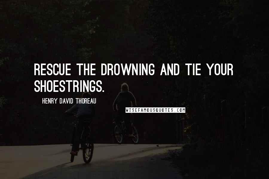 Henry David Thoreau Quotes: Rescue the drowning and tie your shoestrings.