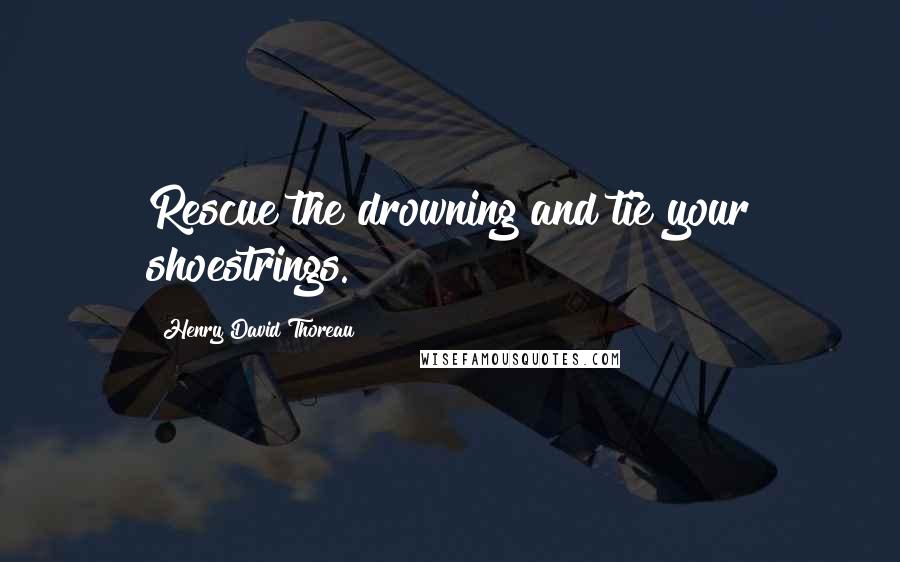 Henry David Thoreau Quotes: Rescue the drowning and tie your shoestrings.