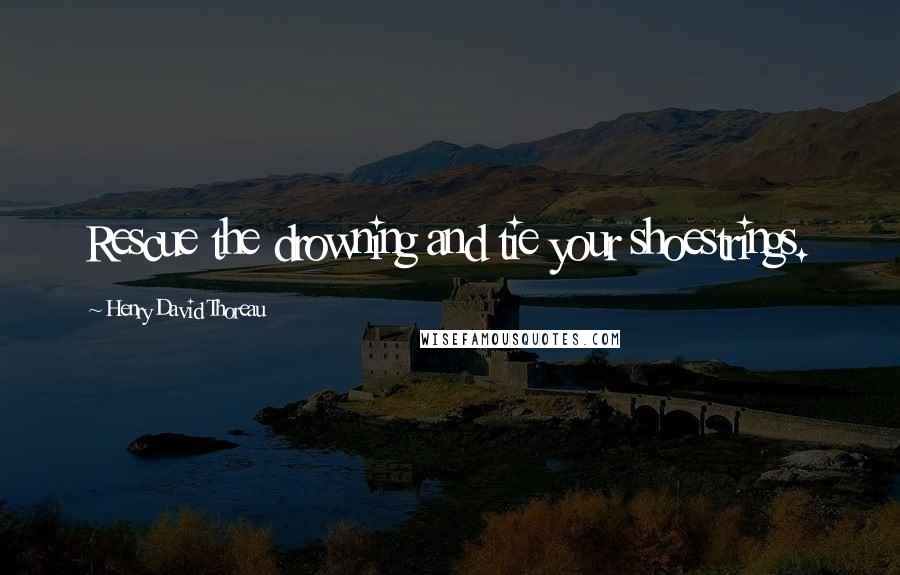 Henry David Thoreau Quotes: Rescue the drowning and tie your shoestrings.