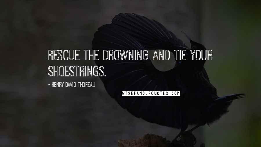 Henry David Thoreau Quotes: Rescue the drowning and tie your shoestrings.