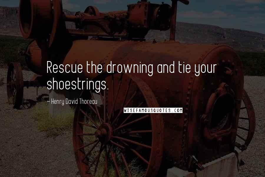 Henry David Thoreau Quotes: Rescue the drowning and tie your shoestrings.