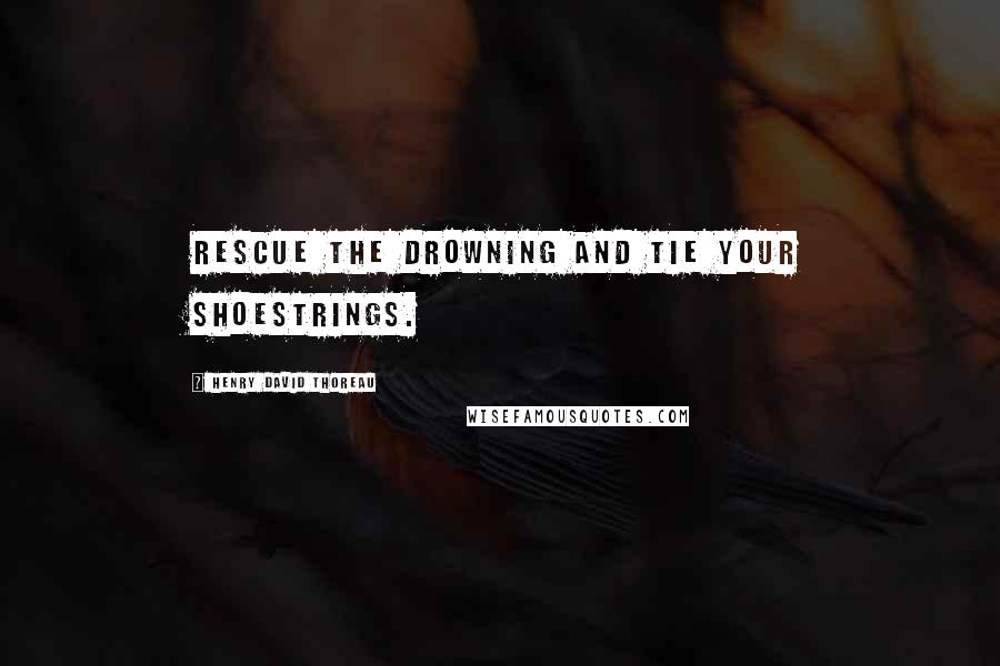 Henry David Thoreau Quotes: Rescue the drowning and tie your shoestrings.