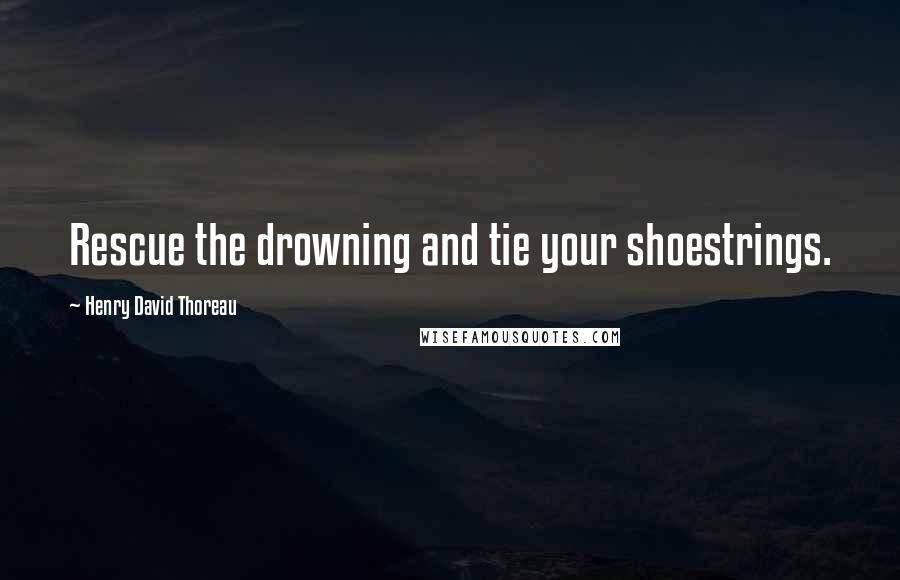 Henry David Thoreau Quotes: Rescue the drowning and tie your shoestrings.
