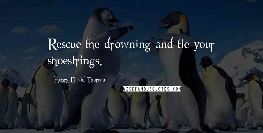 Henry David Thoreau Quotes: Rescue the drowning and tie your shoestrings.