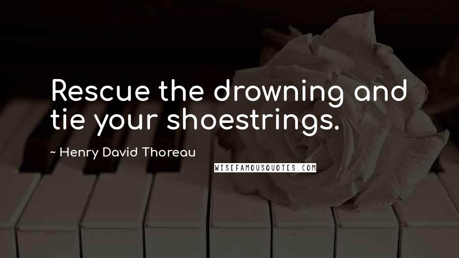 Henry David Thoreau Quotes: Rescue the drowning and tie your shoestrings.