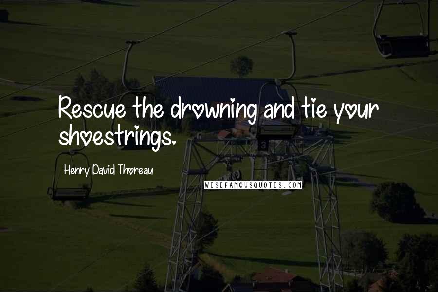 Henry David Thoreau Quotes: Rescue the drowning and tie your shoestrings.