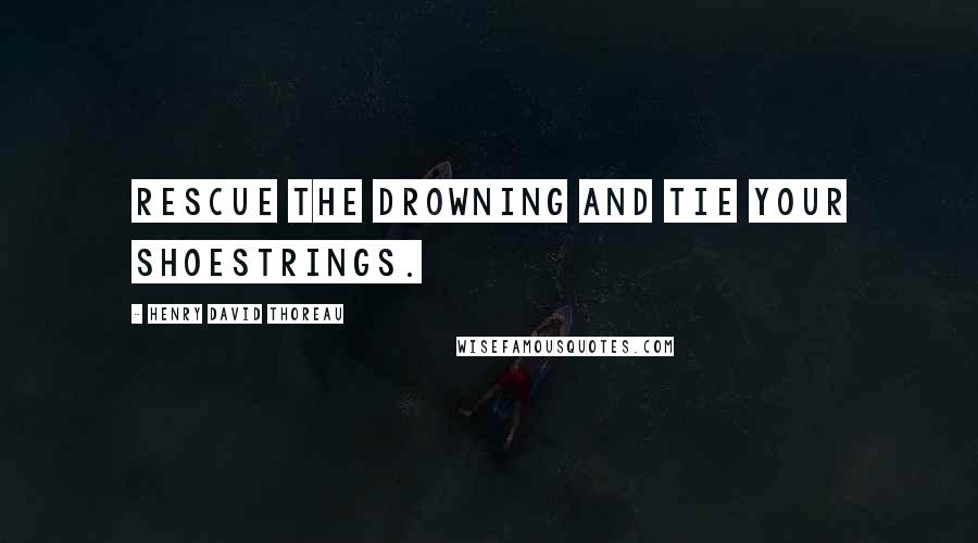 Henry David Thoreau Quotes: Rescue the drowning and tie your shoestrings.