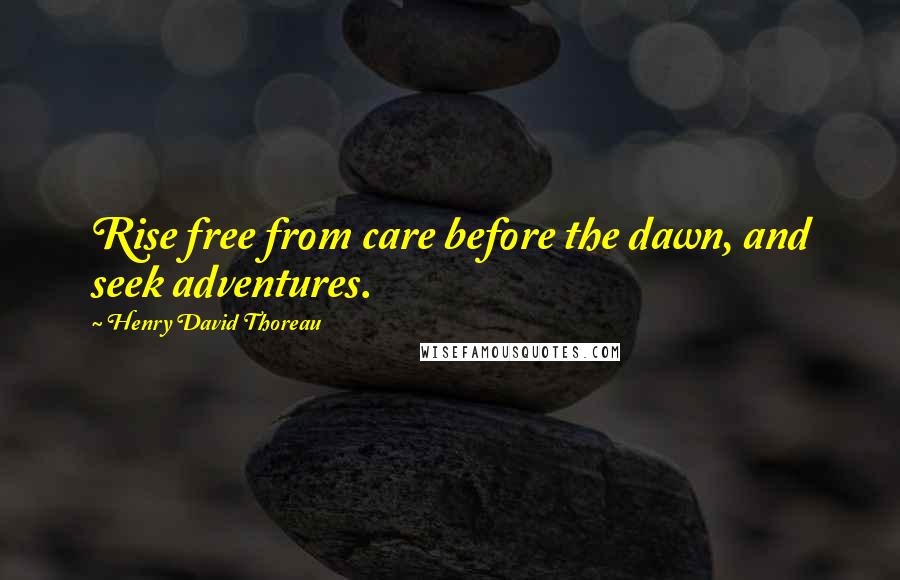 Henry David Thoreau Quotes: Rise free from care before the dawn, and seek adventures.