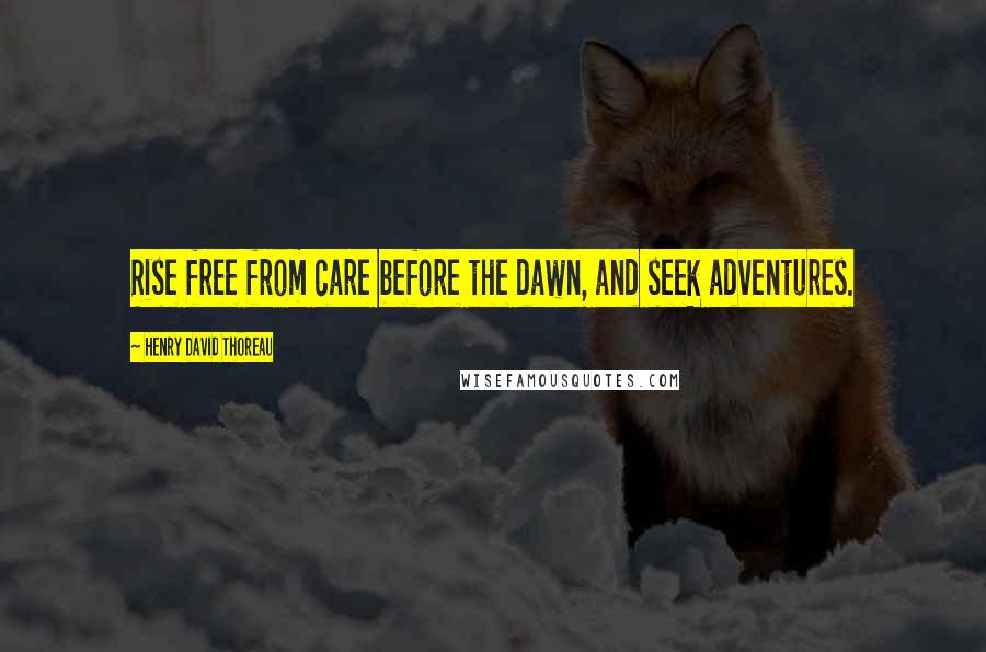 Henry David Thoreau Quotes: Rise free from care before the dawn, and seek adventures.