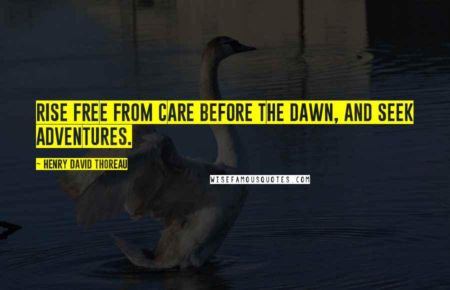 Henry David Thoreau Quotes: Rise free from care before the dawn, and seek adventures.