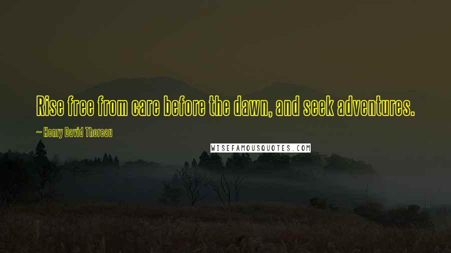 Henry David Thoreau Quotes: Rise free from care before the dawn, and seek adventures.