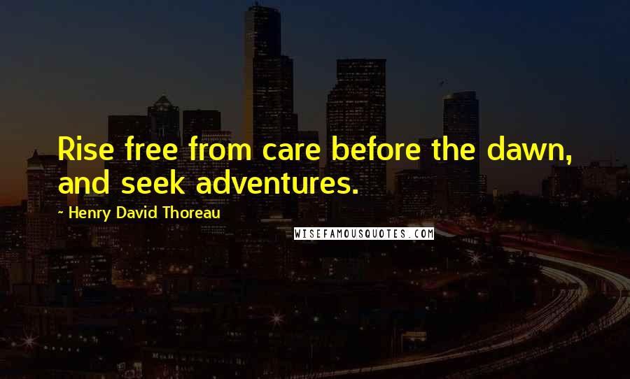 Henry David Thoreau Quotes: Rise free from care before the dawn, and seek adventures.